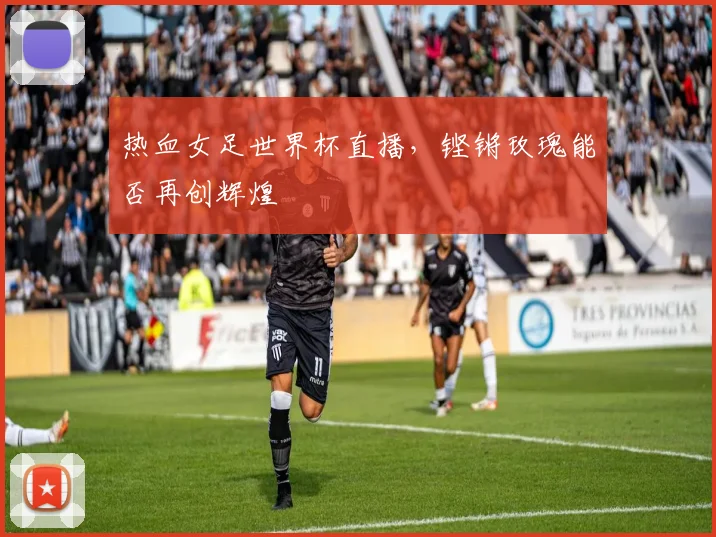 热血女足世界杯直播，铿锵玫瑰能否再创辉煌