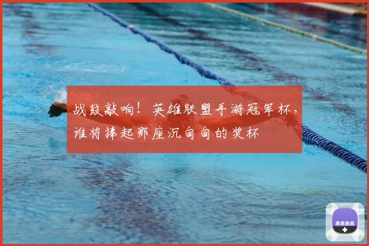 战鼓敲响！英雄联盟手游冠军杯，谁将捧起那座沉甸甸的奖杯