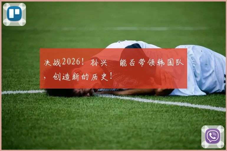 决战2026！孙兴慜能否带领韩国队，创造新的历史！