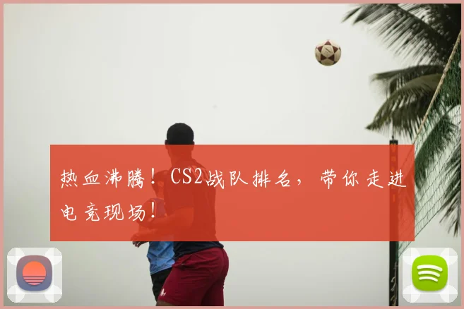 热血沸腾！CS2战队排名，带你走进电竞现场！