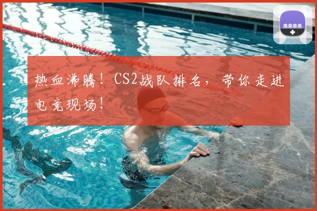 热血沸腾!CS2战队排名,带你走进电竞现场!