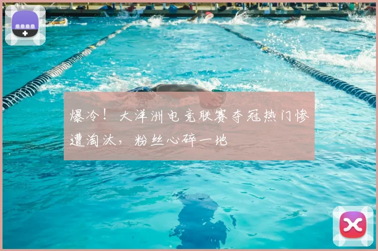 爆冷!大洋洲电竞联赛夺冠热门惨遭淘汰,粉丝心碎一地
