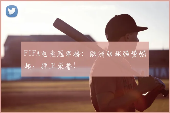 FIFA电竞冠军榜:欧洲劲旅强势崛起,捍卫荣誉!
