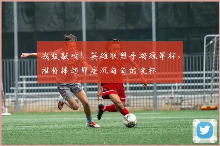 战鼓敲响!英雄联盟手游冠军杯,谁将捧起那座沉甸甸的奖杯