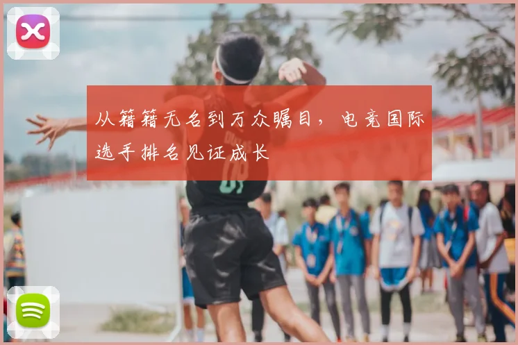 从籍籍无名到万众瞩目,电竞国际选手排名见证成长