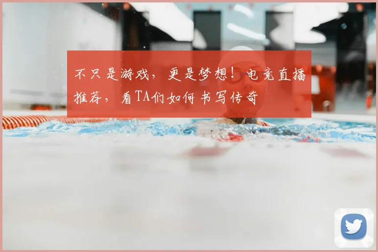 不只是游戏，更是梦想！电竞直播推荐，看TA们如何书写传奇
