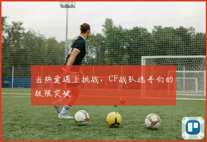当热爱遇上挑战，CF战队选手们的极限突破