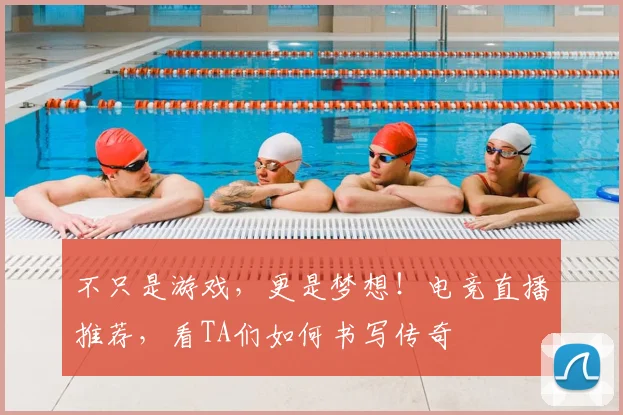 不只是游戏，更是梦想！电竞直播推荐，看TA们如何书写传奇