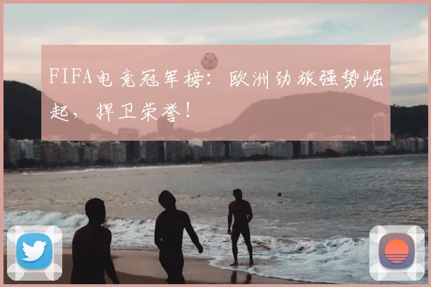 FIFA电竞冠军榜：欧洲劲旅强势崛起，捍卫荣誉！